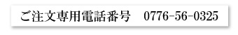 ご注文専用電話番号　0776-56-0325