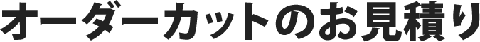 オーダーカットのお見積り