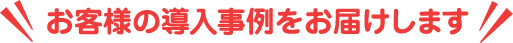 お客様の導入事例をお届けします